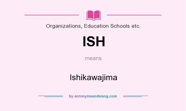 What does ISH mean? It stands for Ishikawajima