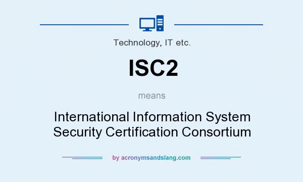 What does ISC2 mean? It stands for International Information System Security Certification Consortium