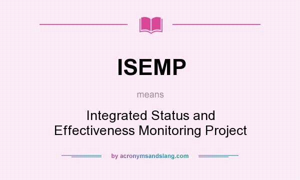 What does ISEMP mean? It stands for Integrated Status and Effectiveness Monitoring Project