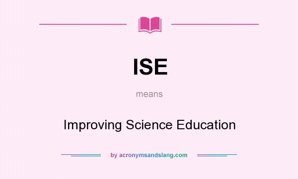 What does ISE mean? It stands for Improving Science Education