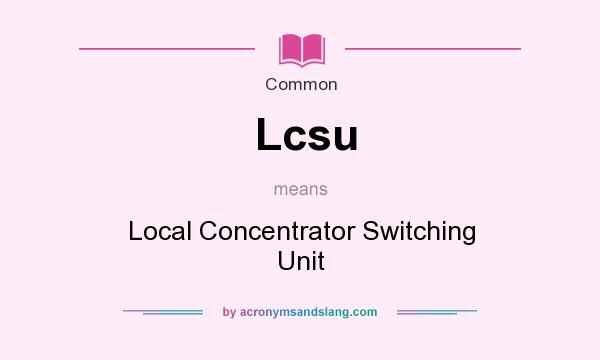 What does Lcsu mean? It stands for Local Concentrator Switching Unit