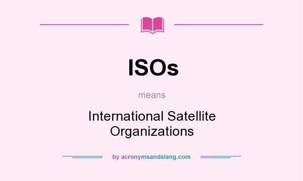 What does ISOs mean? It stands for International Satellite Organizations