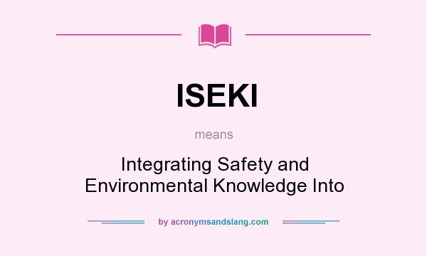 What does ISEKI mean? It stands for Integrating Safety and Environmental Knowledge Into