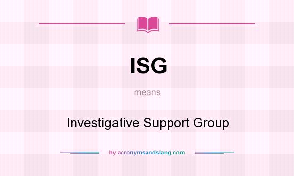 What does ISG mean? It stands for Investigative Support Group