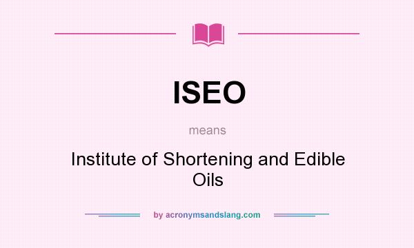 What does ISEO mean? It stands for Institute of Shortening and Edible Oils