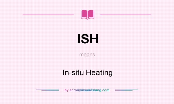 What does ISH mean? It stands for In-situ Heating