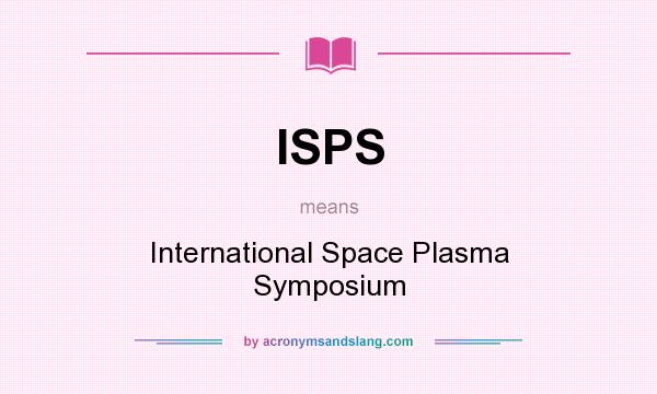 What does ISPS mean? It stands for International Space Plasma Symposium