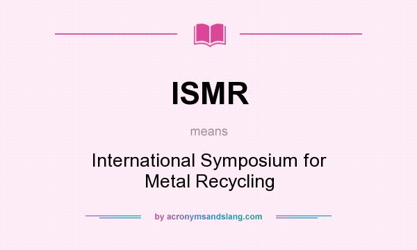 What does ISMR mean? It stands for International Symposium for Metal Recycling