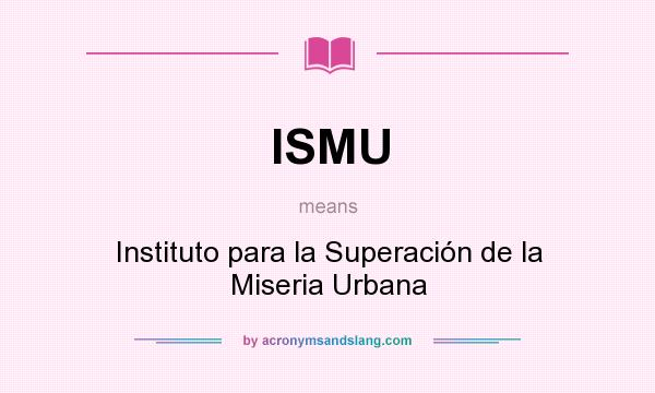 What does ISMU mean? It stands for Instituto para la Superación de la Miseria Urbana