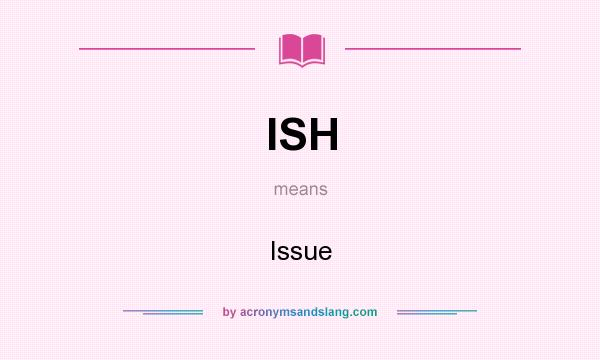 What does ISH mean? It stands for Issue