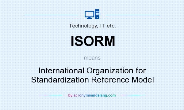 What does ISORM mean? It stands for International Organization for Standardization Reference Model