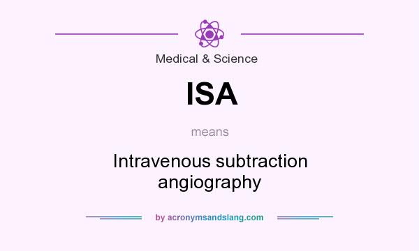 What does ISA mean? It stands for Intravenous subtraction angiography