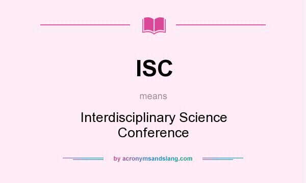 What does ISC mean? It stands for Interdisciplinary Science Conference