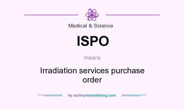 What does ISPO mean? It stands for Irradiation services purchase order