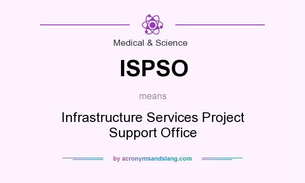 What does ISPSO mean? It stands for Infrastructure Services Project Support Office