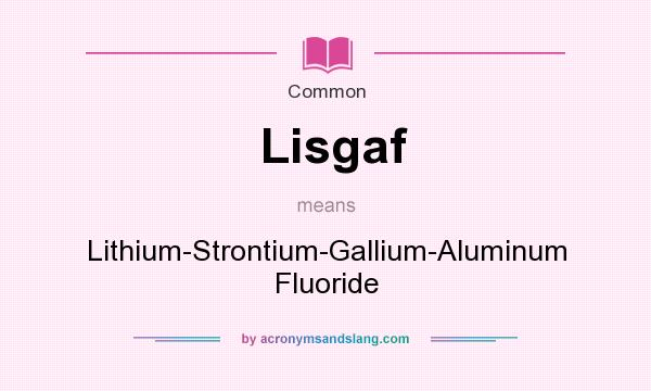 What does Lisgaf mean? It stands for Lithium-Strontium-Gallium-Aluminum Fluoride