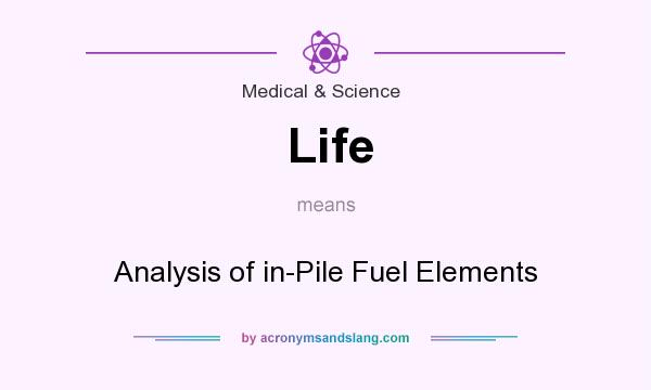 What does Life mean? It stands for Analysis of in-Pile Fuel Elements