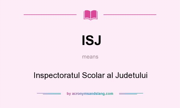 What does ISJ mean? It stands for Inspectoratul Scolar al Judetului