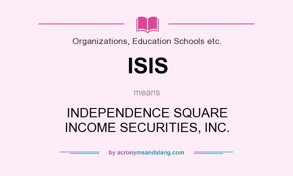 What does ISIS mean? It stands for INDEPENDENCE SQUARE INCOME SECURITIES, INC.