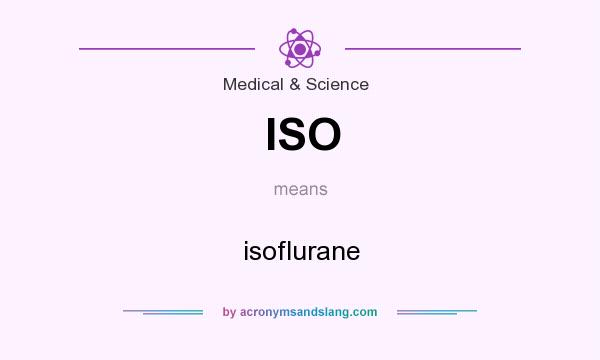 What does ISO mean? It stands for isoflurane