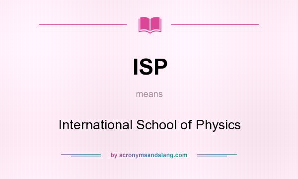 What does ISP mean? It stands for International School of Physics