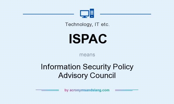 What does ISPAC mean? It stands for Information Security Policy Advisory Council