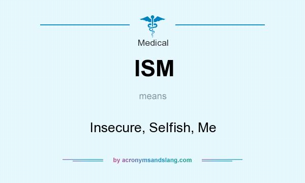 What does ISM mean? It stands for Insecure, Selfish, Me