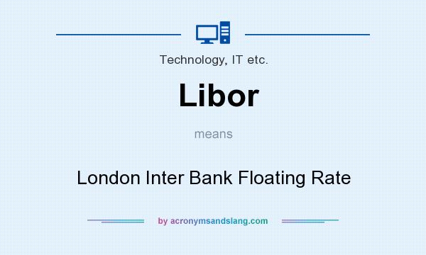 What does Libor mean? It stands for London Inter Bank Floating Rate