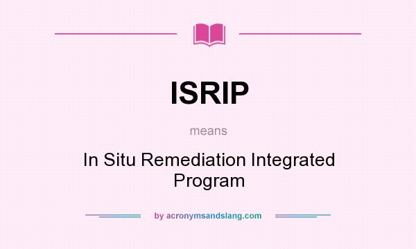 What does ISRIP mean? It stands for In Situ Remediation Integrated Program