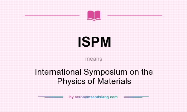 What does ISPM mean? It stands for International Symposium on the Physics of Materials