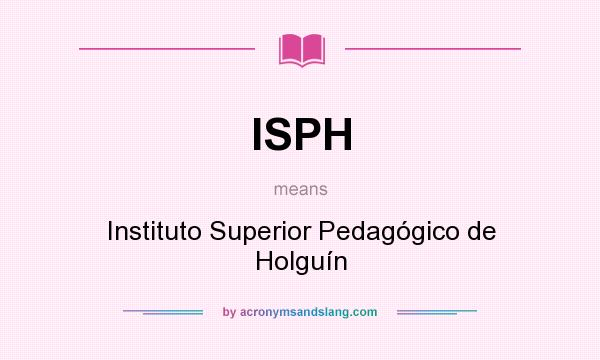 What does ISPH mean? It stands for Instituto Superior Pedagógico de Holguín
