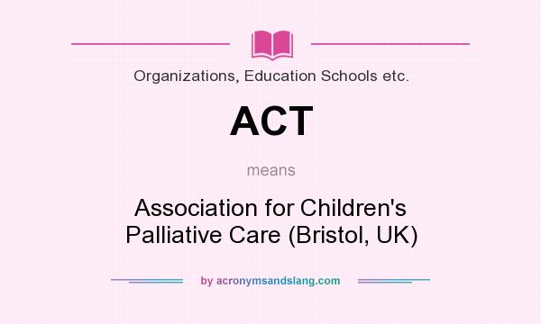 What does ACT mean? It stands for Association for Children`s Palliative Care (Bristol, UK)