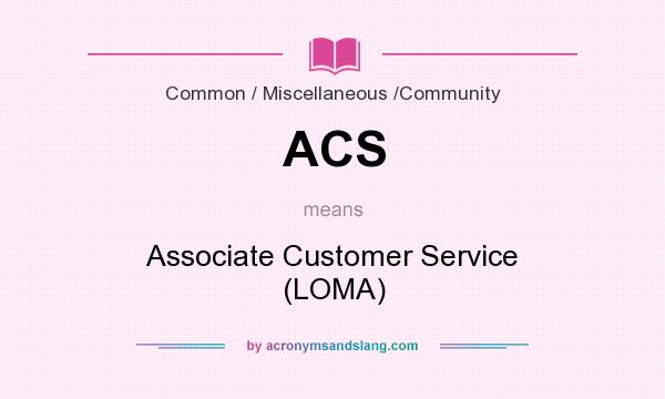 What does ACS mean? It stands for Associate Customer Service (LOMA)