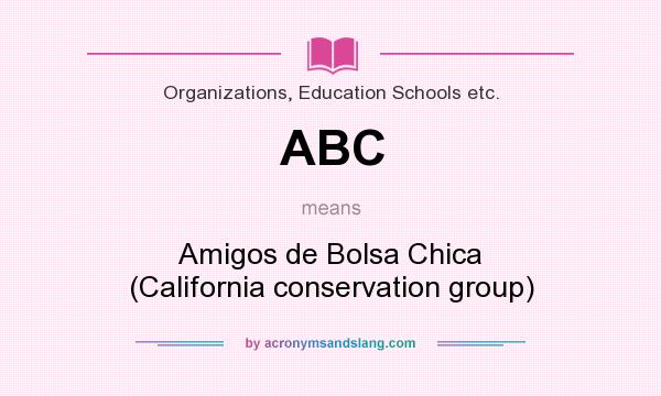 What does ABC mean? It stands for Amigos de Bolsa Chica (California conservation group)