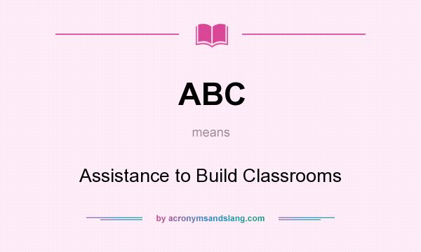 What does ABC mean? It stands for Assistance to Build Classrooms