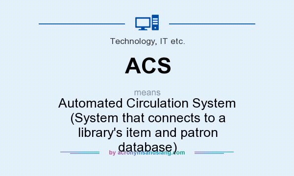 What does ACS mean? It stands for Automated Circulation System (System that connects to a library`s item and patron database)