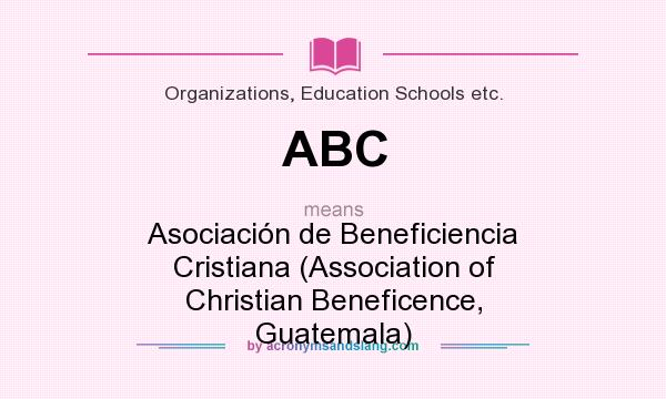 What does ABC mean? It stands for Asociación de Beneficiencia Cristiana (Association of Christian Beneficence, Guatemala)