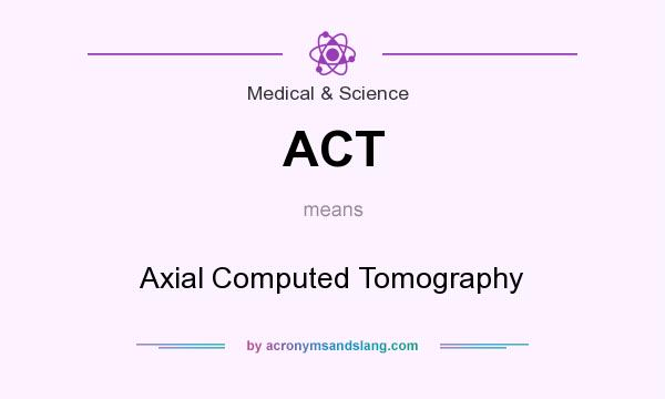 What does ACT mean? It stands for Axial Computed Tomography