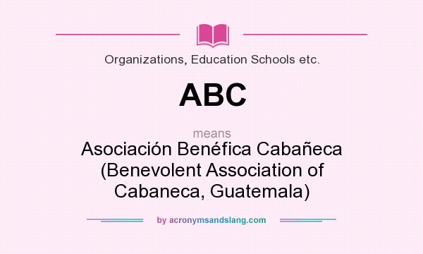 What does ABC mean? It stands for Asociación Benéfica Cabañeca (Benevolent Association of Cabaneca, Guatemala)