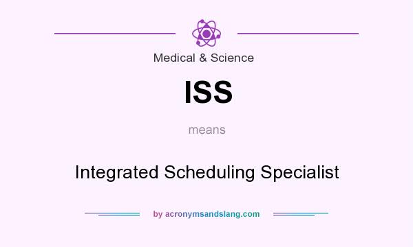 What does ISS mean? It stands for Integrated Scheduling Specialist