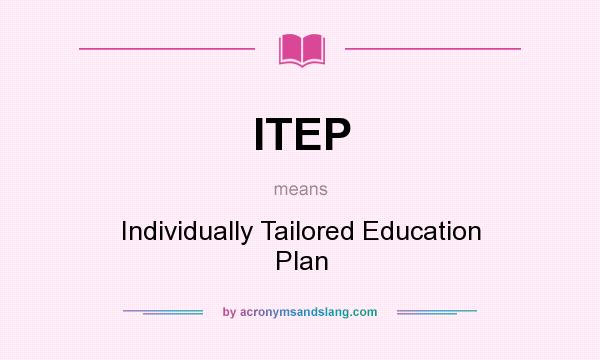 What does ITEP mean? It stands for Individually Tailored Education Plan