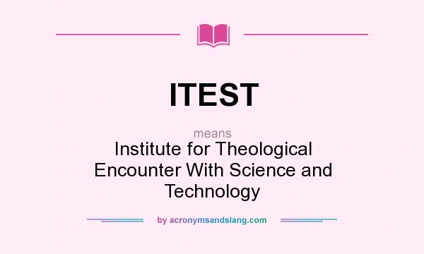 What does ITEST mean? It stands for Institute for Theological Encounter With Science and Technology