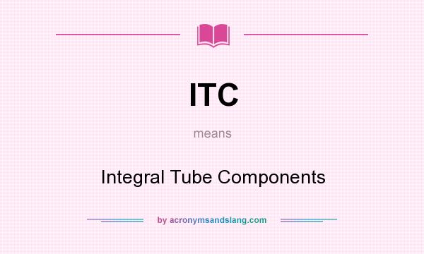 What does ITC mean? It stands for Integral Tube Components