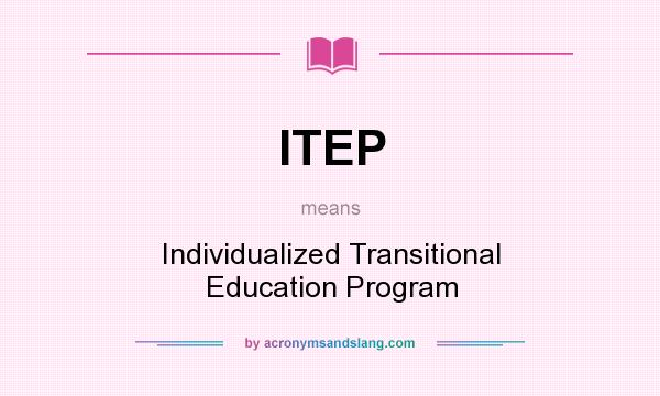 What does ITEP mean? It stands for Individualized Transitional Education Program