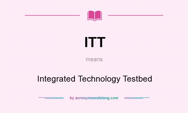 What does ITT mean? It stands for Integrated Technology Testbed