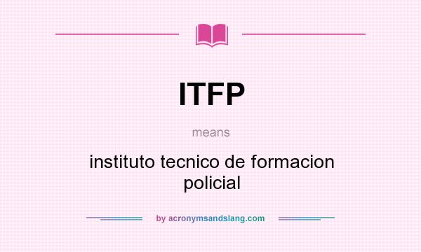 What does ITFP mean? It stands for instituto tecnico de formacion policial