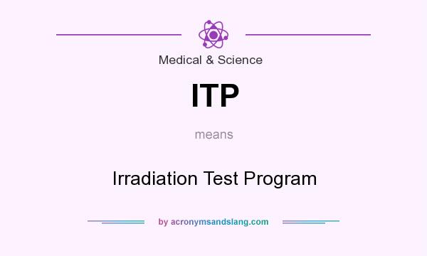 What does ITP mean? It stands for Irradiation Test Program