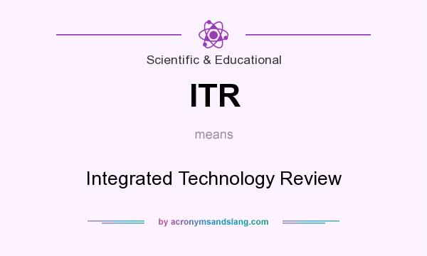 What does ITR mean? It stands for Integrated Technology Review