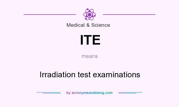What does ITE mean? It stands for Irradiation test examinations