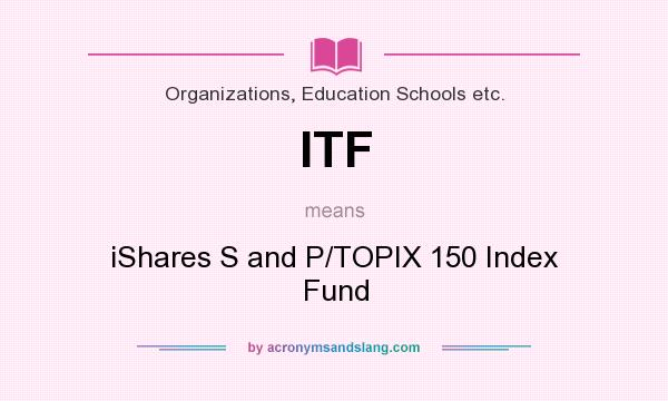 What does ITF mean? It stands for iShares S and P/TOPIX 150 Index Fund